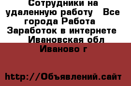 Сотрудники на удаленную работу - Все города Работа » Заработок в интернете   . Ивановская обл.,Иваново г.